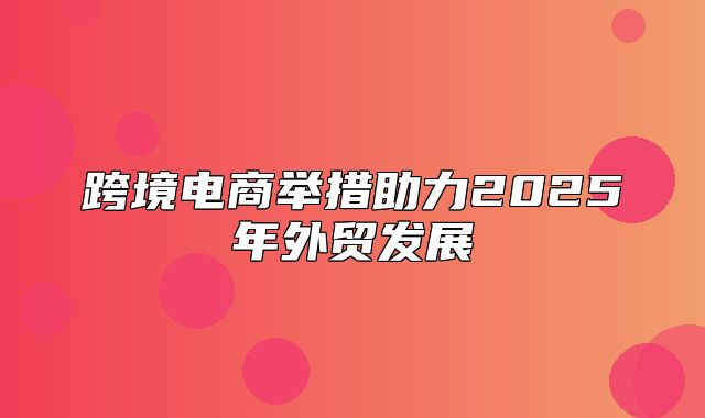 跨境电商举措助力2025年外贸发展