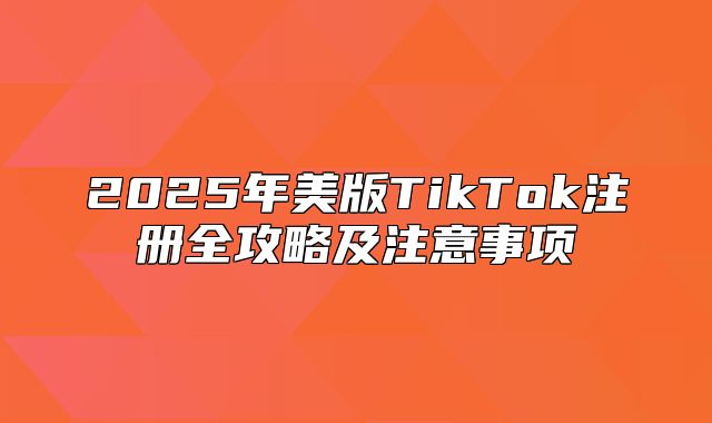 2025年美版TikTok注册全攻略及注意事项