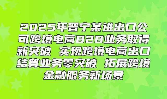 2025年晋宁某进出口公司跨境电商B2B业务取得新突破 实现跨境电商出口结算业务零突破 拓展跨境金融服务新场景