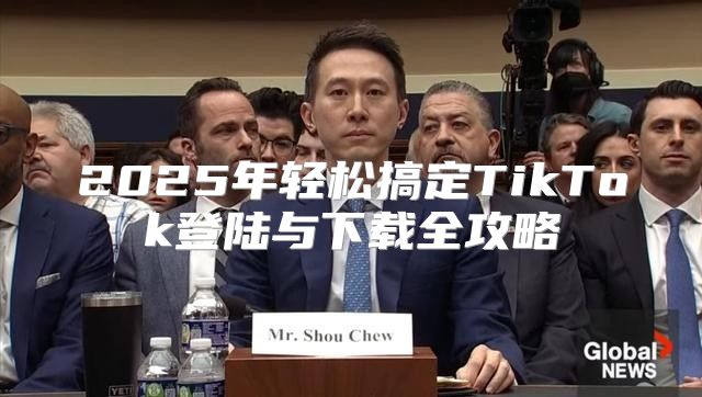 2025年轻松搞定TikTok登陆与下载全攻略