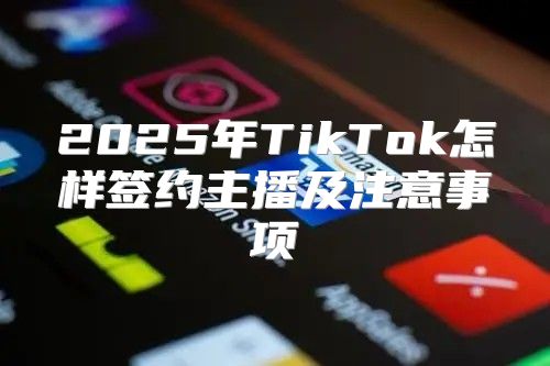 2025年TikTok怎样签约主播及注意事项