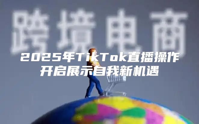 2025年TikTok直播操作开启展示自我新机遇