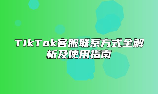 TikTok客服联系方式全解析及使用指南