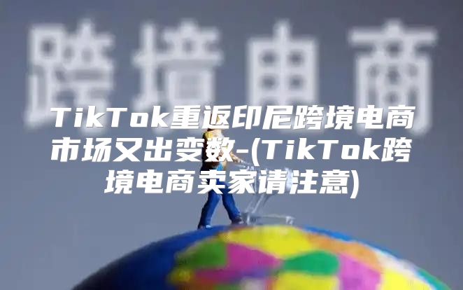 TikTok重返印尼跨境电商市场又出变数-(TikTok跨境电商卖家请注意)
