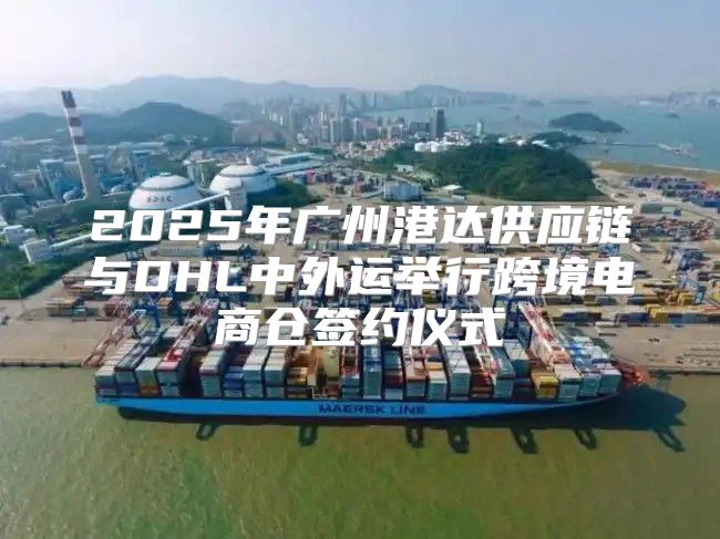 2025年广州港达供应链与DHL中外运举行跨境电商仓签约仪式