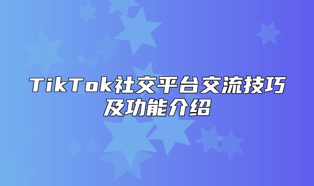 TikTok社交平台交流技巧及功能介绍