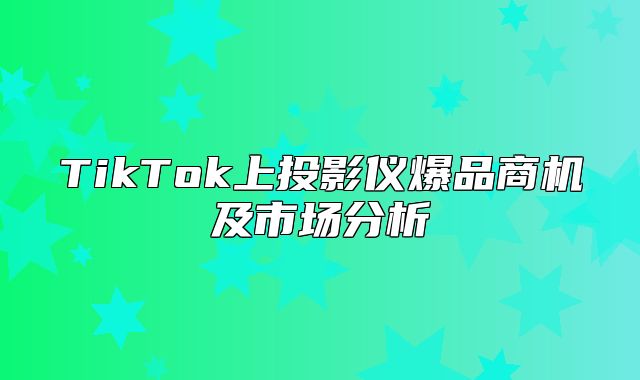 TikTok上投影仪爆品商机及市场分析
