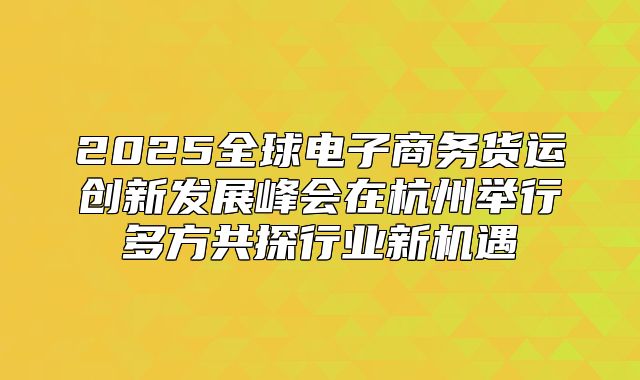 2025全球电子商务货运创新发展峰会在杭州举行多方共探行业新机遇