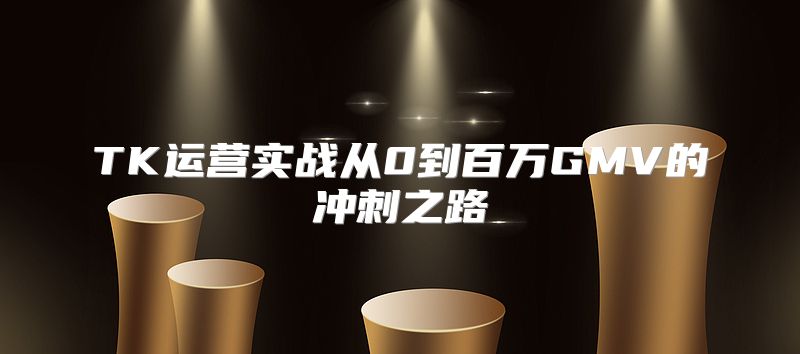TK运营实战从0到百万GMV的冲刺之路