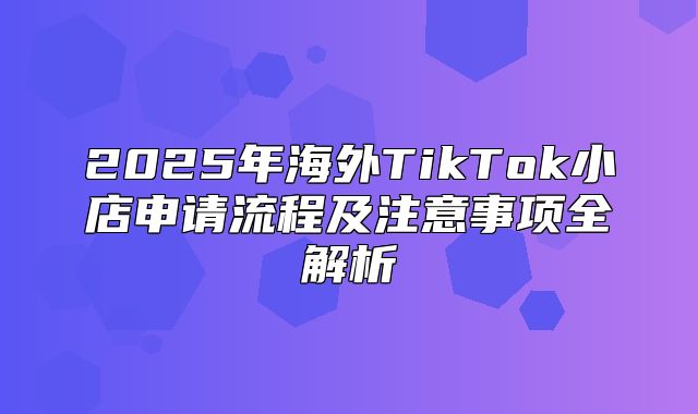 2025年海外TikTok小店申请流程及注意事项全解析