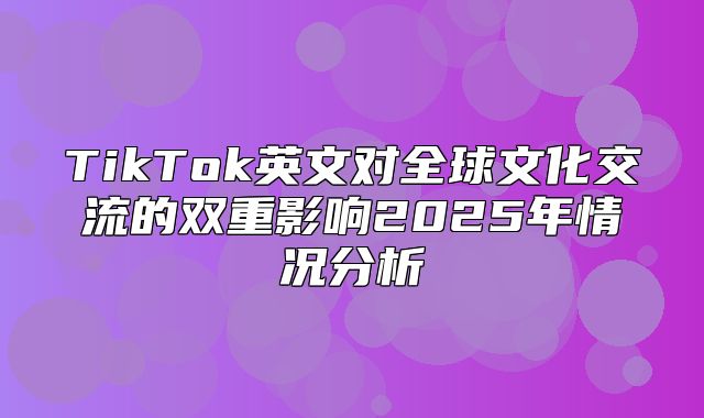 TikTok英文对全球文化交流的双重影响2025年情况分析