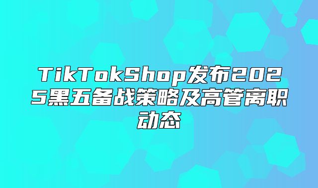 TikTokShop发布2025黑五备战策略及高管离职动态