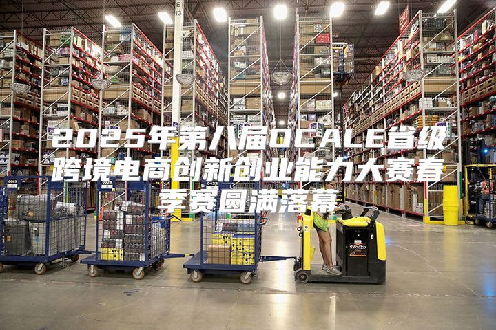 2025年第八届OCALE省级跨境电商创新创业能力大赛春季赛圆满落幕