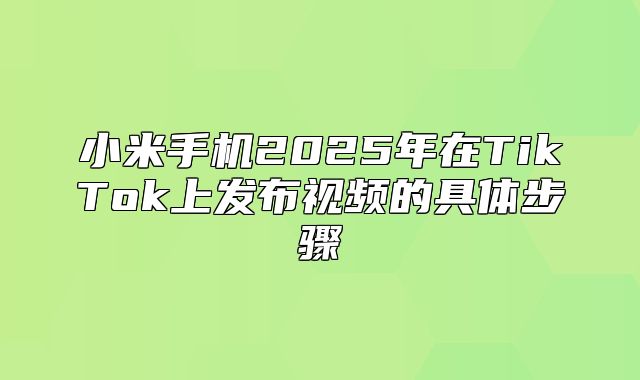 小米手机2025年在TikTok上发布视频的具体步骤