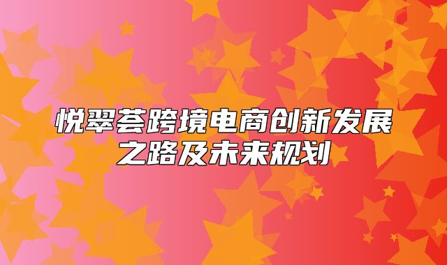 悦翠荟跨境电商创新发展之路及未来规划