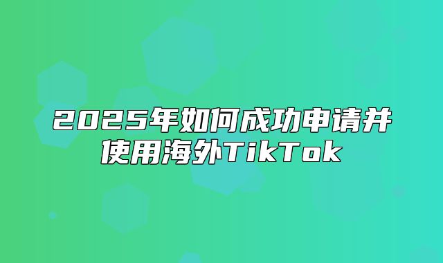 2025年如何成功申请并使用海外TikTok