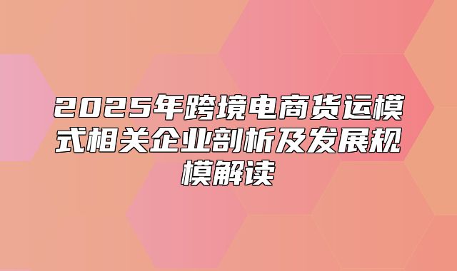 2025年跨境电商货运模式相关企业剖析及发展规模解读
