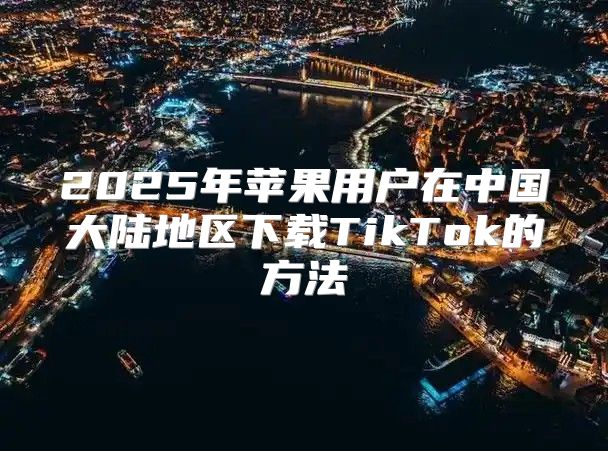 2025年苹果用户在中国大陆地区下载TikTok的方法
