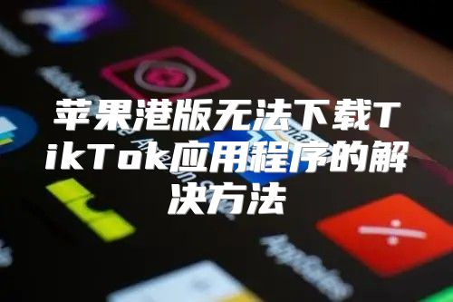 苹果港版无法下载TikTok应用程序的解决方法