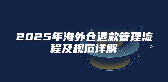 2025年海外仓退款管理流程及规范详解