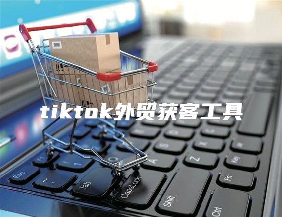 tiktok外贸获客工具