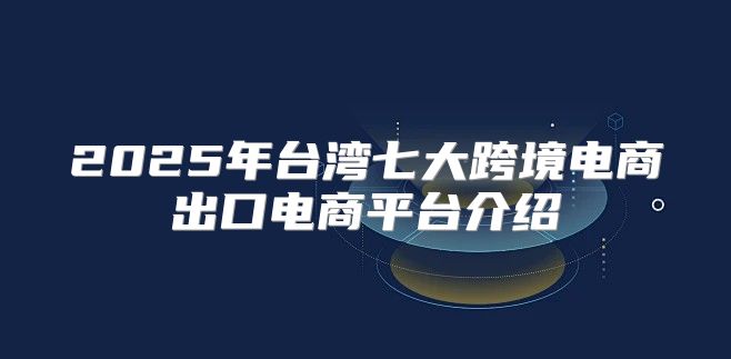 2025年台湾七大跨境电商出口电商平台介绍