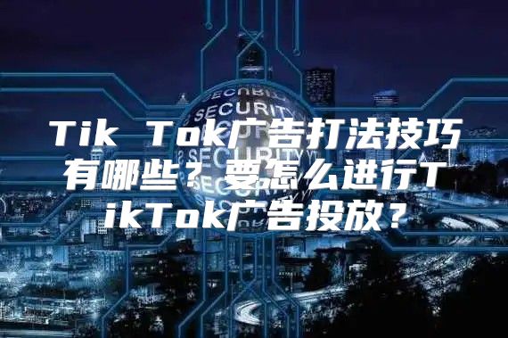 Tik Tok广告打法技巧有哪些？要怎么进行TikTok广告投放？