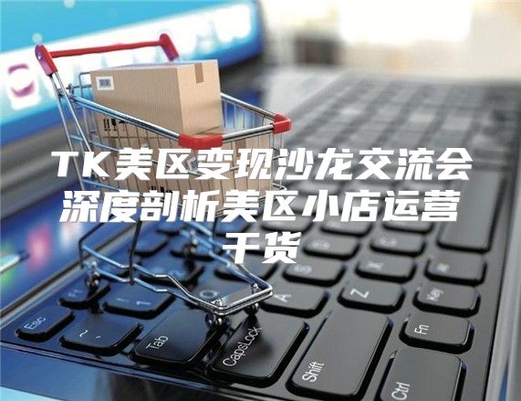 TK美区变现沙龙交流会深度剖析美区小店运营干货