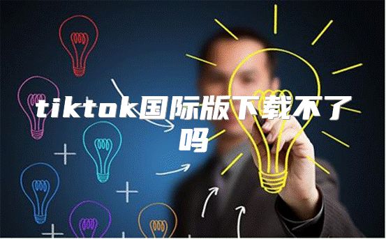 tiktok国际版下载不了吗