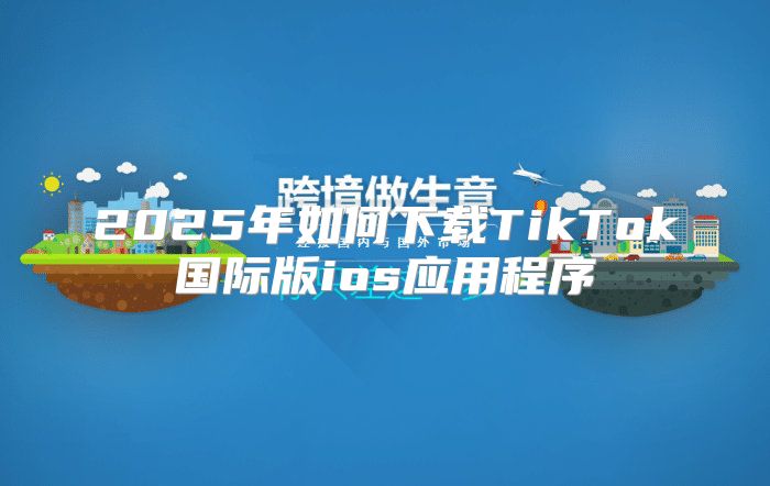 2025年如何下载TikTok国际版ios应用程序