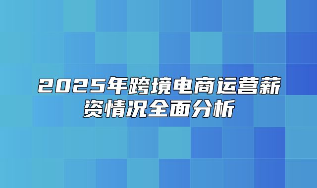 2025年跨境电商运营薪资情况全面分析