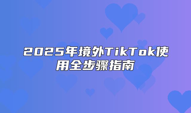 2025年境外TikTok使用全步骤指南