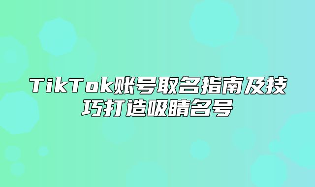 TikTok账号取名指南及技巧打造吸睛名号