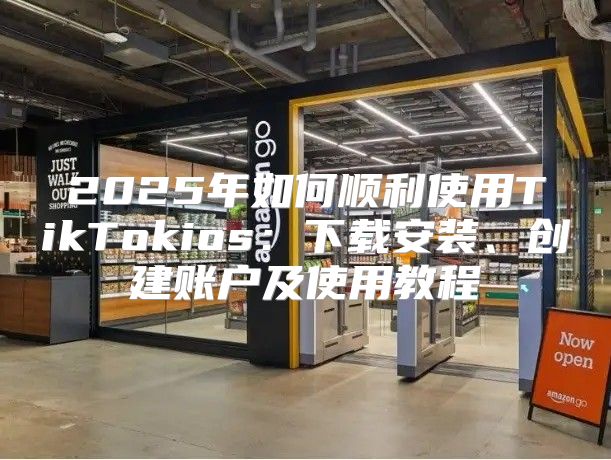 2025年如何顺利使用TikTokios：下载安装、创建账户及使用教程