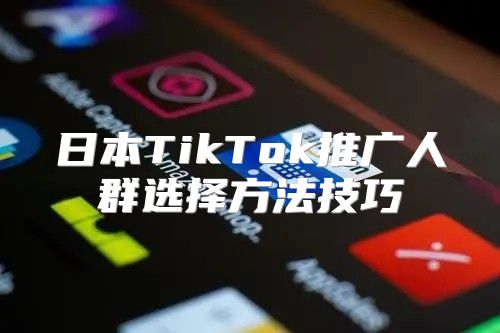 日本TikTok推广人群选择方法技巧