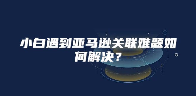 小白遇到亚马逊关联难题如何解决？