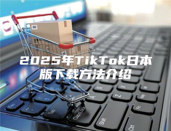 2025年TikTok日本版下载方法介绍
