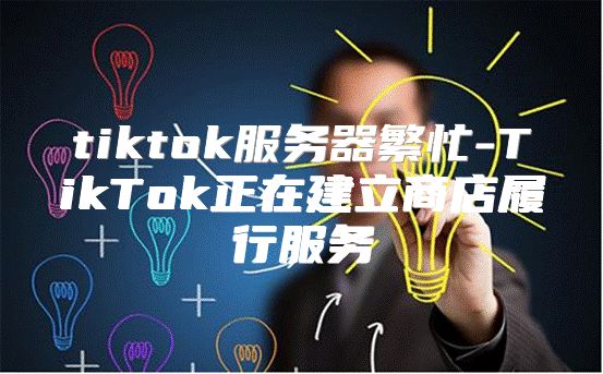 tiktok服务器繁忙-TikTok正在建立商店履行服务