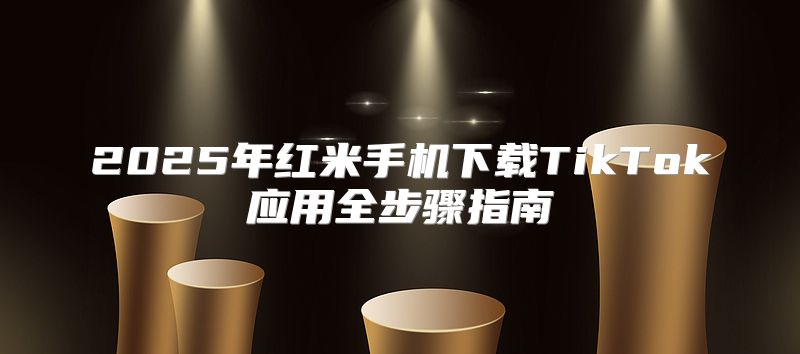 2025年红米手机下载TikTok应用全步骤指南