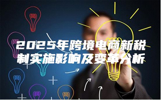 2025年跨境电商新税制实施影响及变革分析