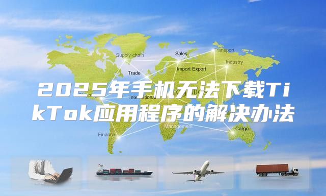2025年手机无法下载TikTok应用程序的解决办法