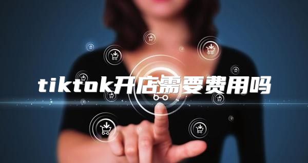 tiktok开店需要费用吗