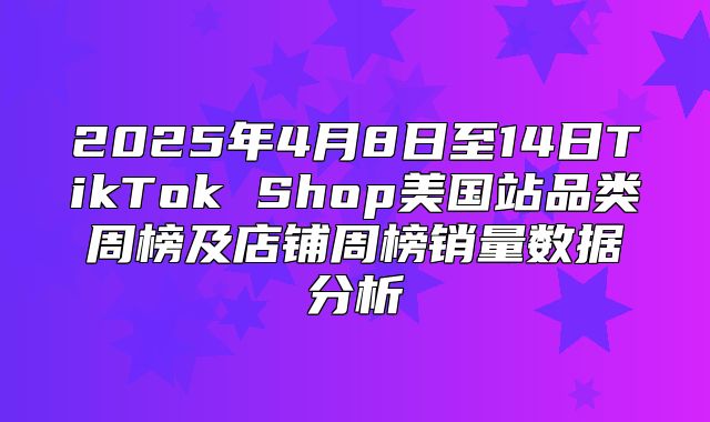2025年4月8日至14日TikTok Shop美国站品类周榜及店铺周榜销量数据分析