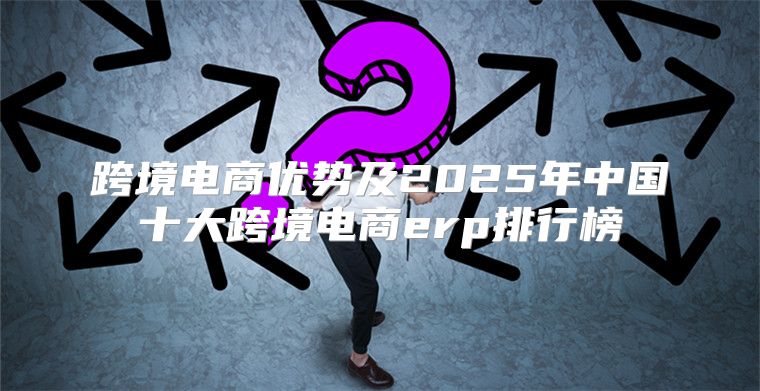 跨境电商优势及2025年中国十大跨境电商erp排行榜