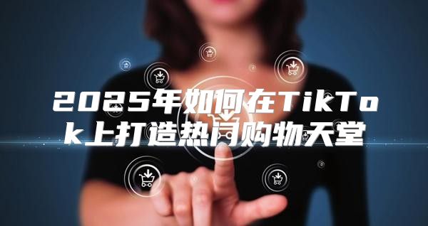 2025年如何在TikTok上打造热门购物天堂