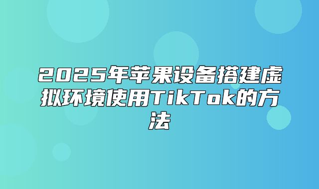 2025年苹果设备搭建虚拟环境使用TikTok的方法
