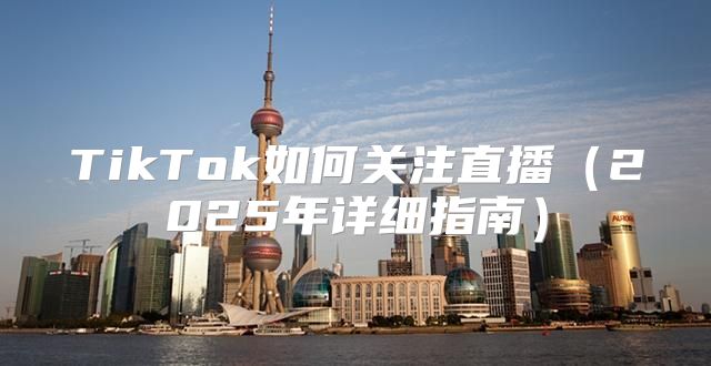 TikTok如何关注直播2025年详细指南