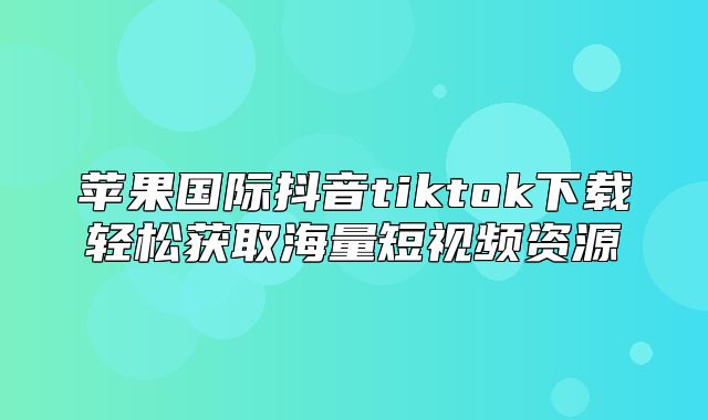 苹果国际抖音tiktok下载轻松获取海量短视频资源