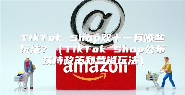 TikTok Shop双十一有哪些玩法？TikTok Shop公布扶持政策和营销玩法