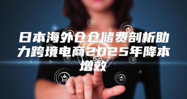 日本海外仓仓储费剖析助力跨境电商2025年降本增效